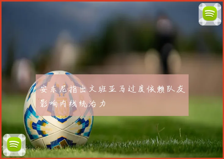 安东尼指出文班亚马过度依赖队友影响内线统治力