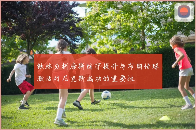 铁林分析唐斯防守提升与布朗传球激活对尼克斯成功的重要性