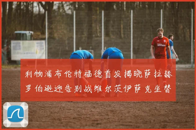 利物浦布伦特福德首发揭晓萨拉赫罗伯逊迎告别战维尔茨伊萨克坐替补席