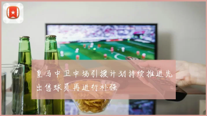 皇马中卫中场引援计划持续推进先出售球员再进行补强