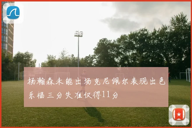 杨瀚森未能出场克尼佩尔表现出色乐福三分失准仅得11分