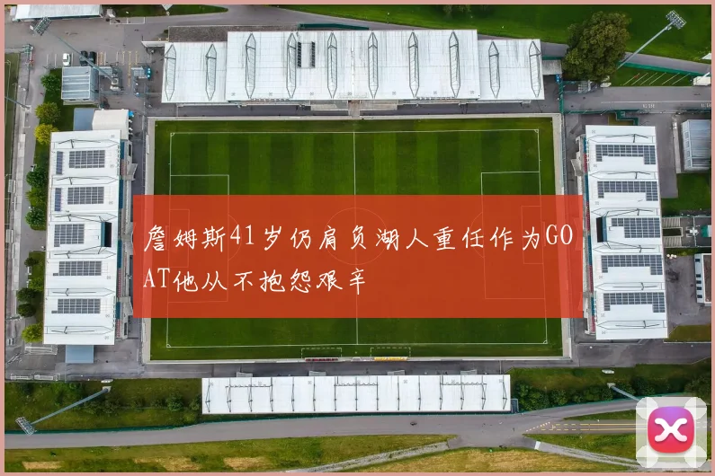 詹姆斯41岁仍肩负湖人重任作为GOAT他从不抱怨艰辛