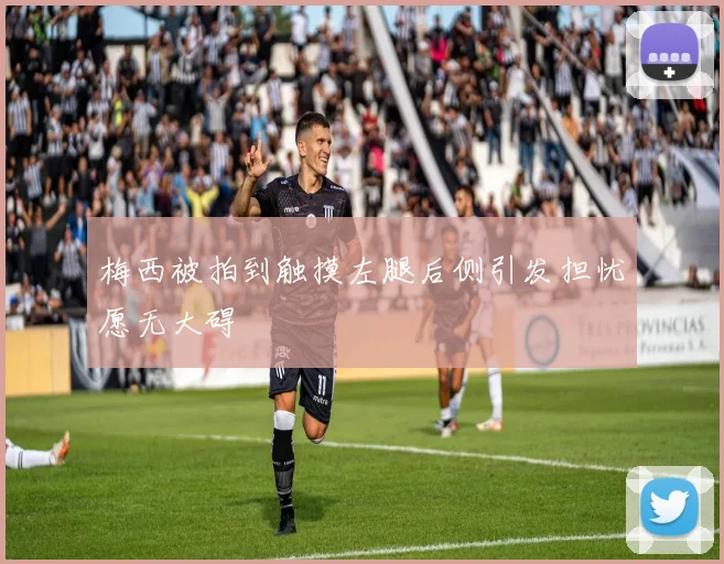 梅西被拍到触摸左腿后侧引发担忧愿无大碍