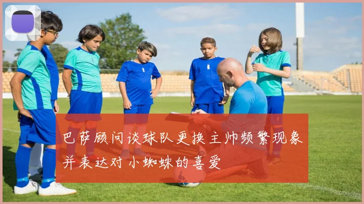 巴萨顾问谈球队更换主帅频繁现象并表达对小蜘蛛的喜爱