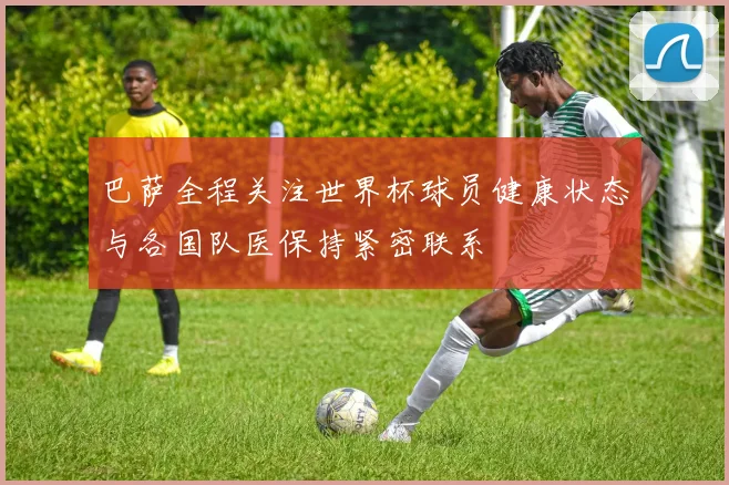 巴萨全程关注世界杯球员健康状态与各国队医保持紧密联系