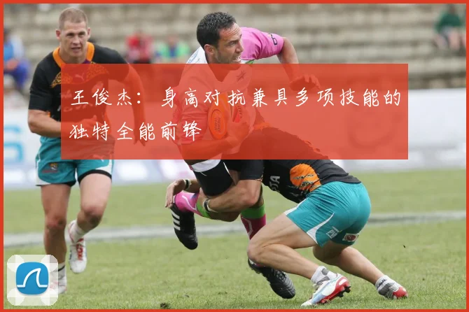 王俊杰：身高对抗兼具多项技能的独特全能前锋