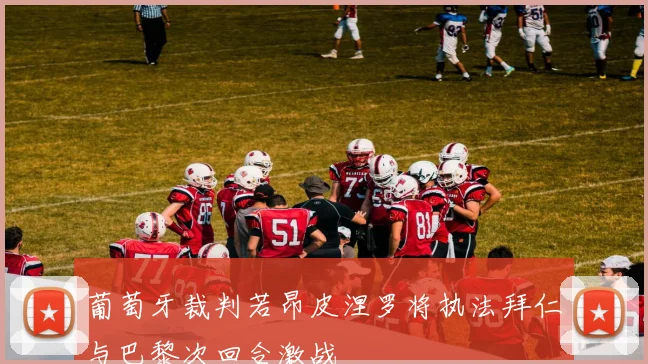 葡萄牙裁判若昂皮涅罗将执法拜仁与巴黎次回合激战