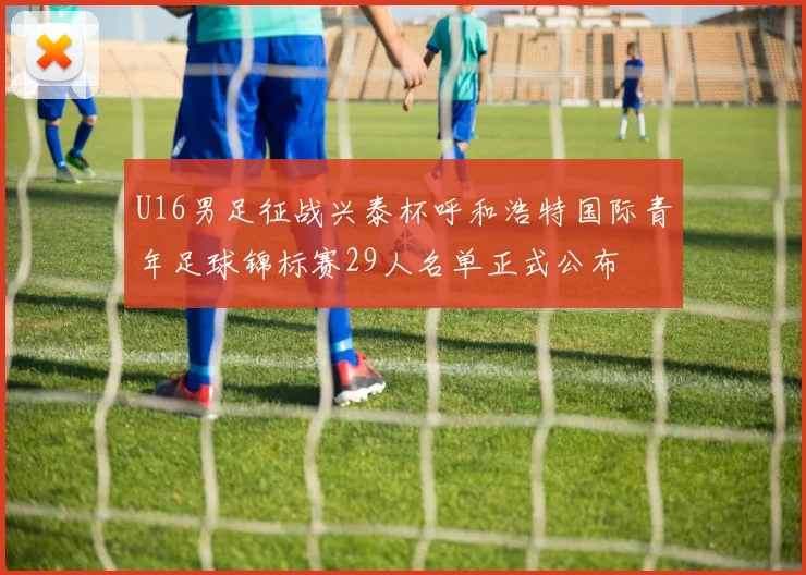 U16男足征战兴泰杯呼和浩特国际青年足球锦标赛29人名单正式公布