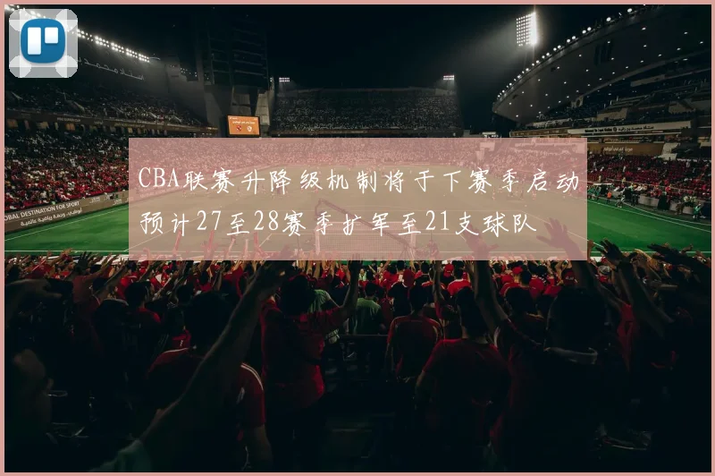 CBA联赛升降级机制将于下赛季启动预计27至28赛季扩军至21支球队